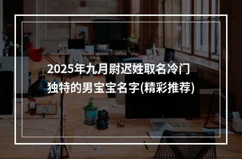 2025年九月尉迟姓取名冷门独特的男宝宝名字(精彩推荐)