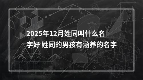 2025年12月姓同叫什么名字好 姓同的男孩有涵养的名字