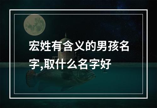 宏姓有含义的男孩名字,取什么名字好