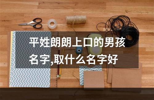 平姓朗朗上口的男孩名字,取什么名字好