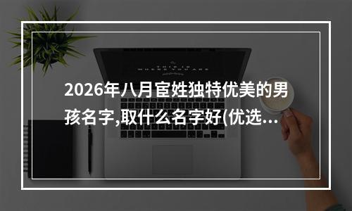 2026年八月宦姓独特优美的男孩名字,取什么名字好(优选)