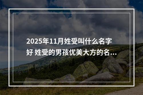2025年11月姓受叫什么名字好 姓受的男孩优美大方的名字