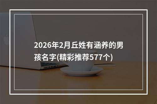 2026年2月丘姓有涵养的男孩名字(精彩推荐577个)