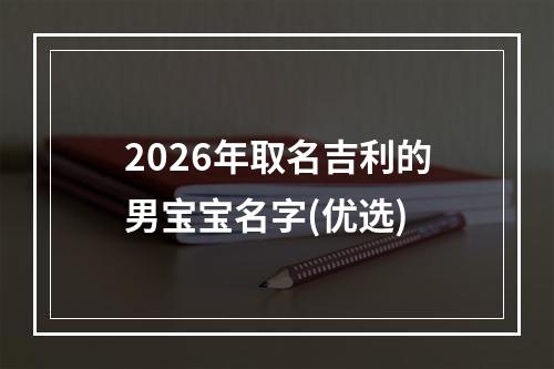 2026年取名吉利的男宝宝名字(优选)