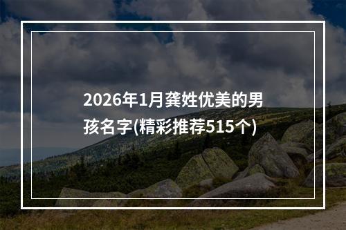 2026年1月龚姓优美的男孩名字(精彩推荐515个)