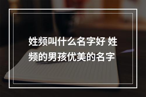 姓频叫什么名字好 姓频的男孩优美的名字
