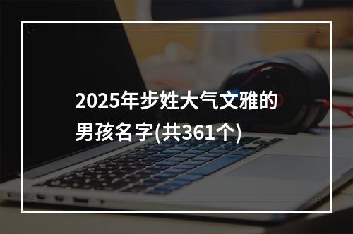 2025年步姓大气文雅的男孩名字(共361个)