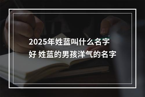 2025年姓蓝叫什么名字好 姓蓝的男孩洋气的名字