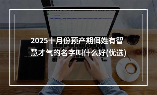 2025十月份预产期佴姓有智慧才气的名字叫什么好(优选)