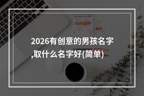2026有创意的男孩名字,取什么名字好(简单)