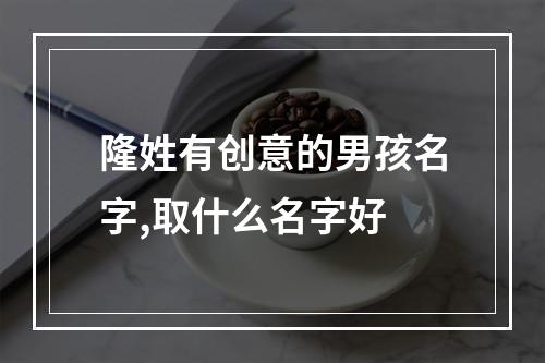 隆姓有创意的男孩名字,取什么名字好