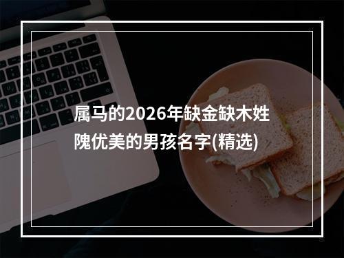 属马的2026年缺金缺木姓隗优美的男孩名字(精选)