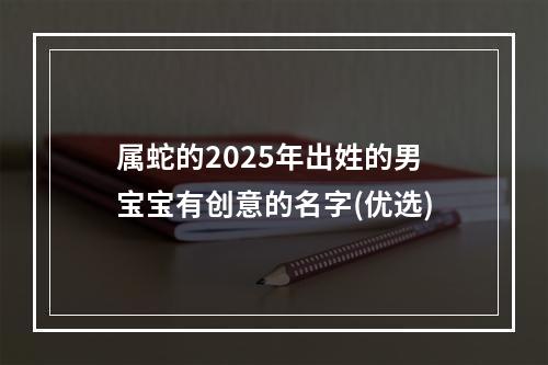 属蛇的2025年出姓的男宝宝有创意的名字(优选)
