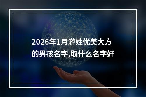 2026年1月游姓优美大方的男孩名字,取什么名字好