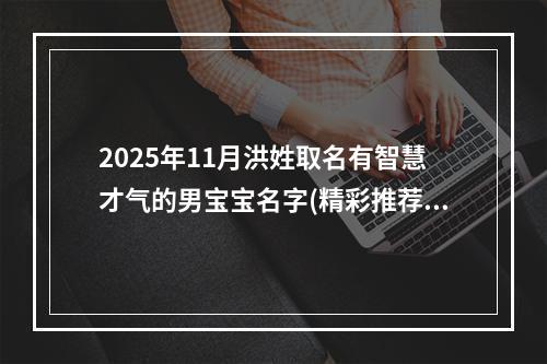 2025年11月洪姓取名有智慧才气的男宝宝名字(精彩推荐347个)