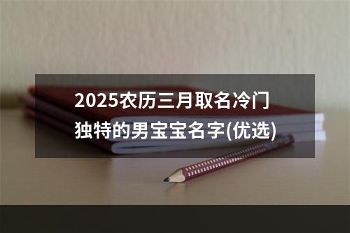 2025农历三月取名冷门独特的男宝宝名字(优选)