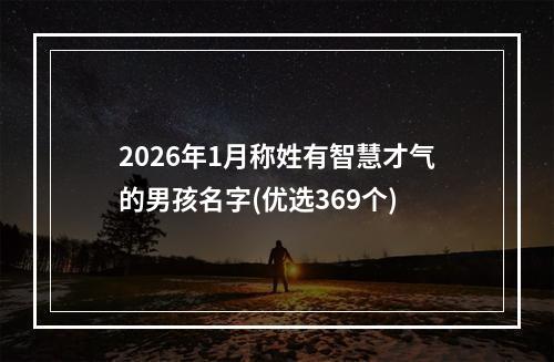 2026年1月称姓有智慧才气的男孩名字(优选369个)