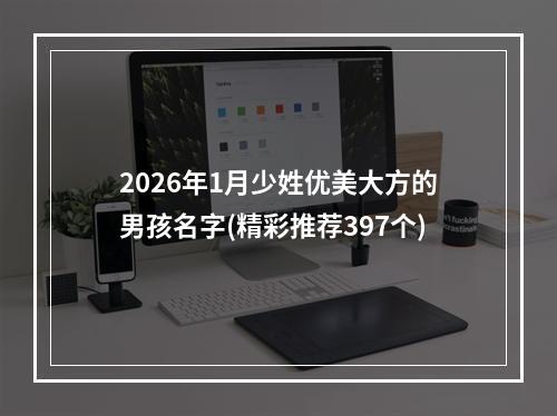 2026年1月少姓优美大方的男孩名字(精彩推荐397个)