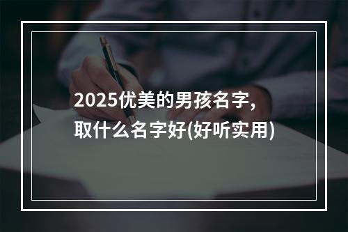 2025优美的男孩名字,取什么名字好(好听实用)