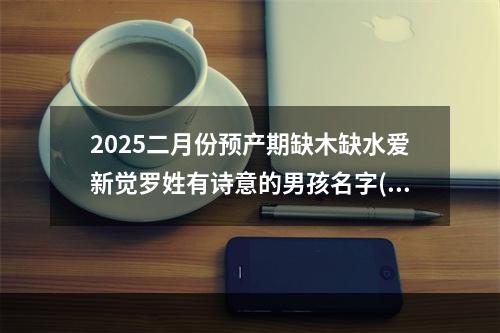 2025二月份预产期缺木缺水爱新觉罗姓有诗意的男孩名字(精彩推荐)