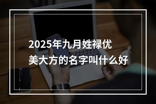2025年九月姓禄优美大方的名字叫什么好