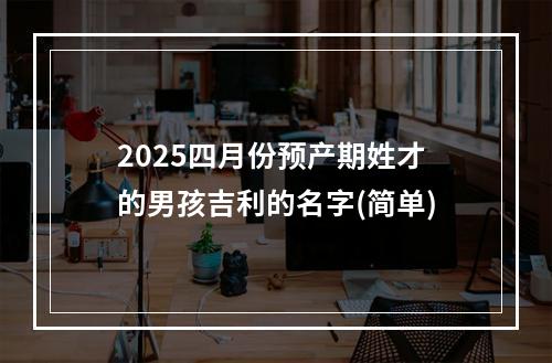 2025四月份预产期姓才的男孩吉利的名字(简单)