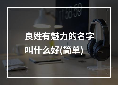 良姓有魅力的名字叫什么好(简单)