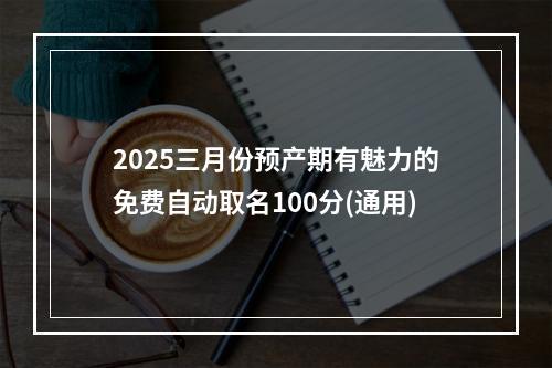 2025三月份预产期有魅力的免费自动取名100分(通用)