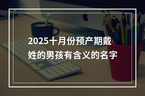 2025十月份预产期戴姓的男孩有含义的名字