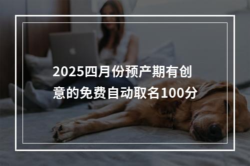 2025四月份预产期有创意的免费自动取名100分