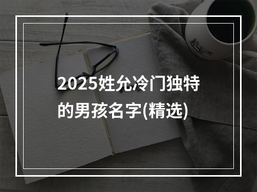 2025姓允冷门独特的男孩名字(精选)