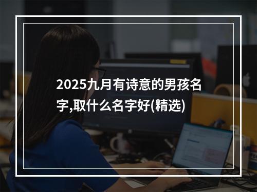 2025九月有诗意的男孩名字,取什么名字好(精选)