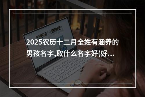 2025农历十二月全姓有涵养的男孩名字,取什么名字好(好听实用)