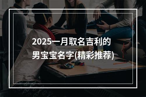 2025一月取名吉利的男宝宝名字(精彩推荐)