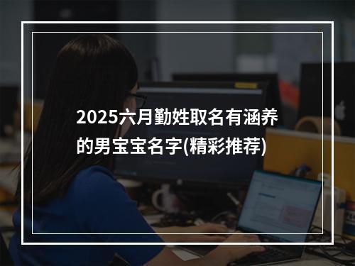 2025六月勤姓取名有涵养的男宝宝名字(精彩推荐)
