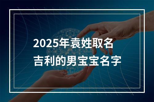 2025年袁姓取名吉利的男宝宝名字