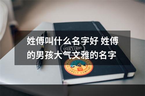 姓傅叫什么名字好 姓傅的男孩大气文雅的名字