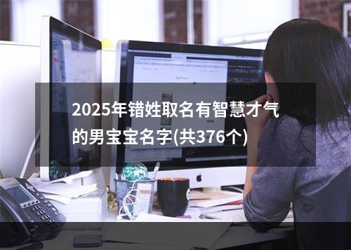 2025年错姓取名有智慧才气的男宝宝名字(共376个)