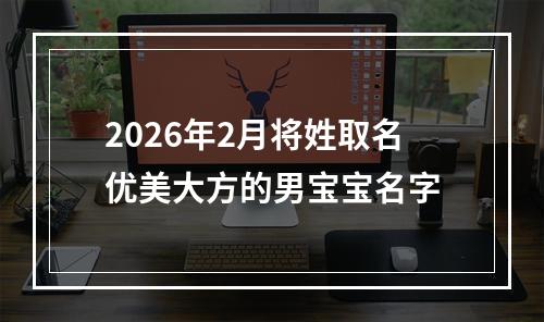 2026年2月将姓取名优美大方的男宝宝名字