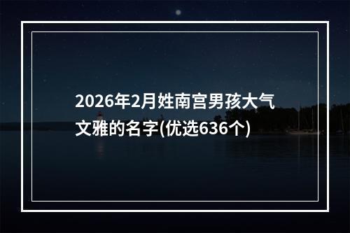 2026年2月姓南宫男孩大气文雅的名字(优选636个)