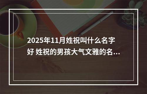 2025年11月姓祝叫什么名字好 姓祝的男孩大气文雅的名字