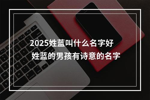 2025姓蓝叫什么名字好 姓蓝的男孩有诗意的名字