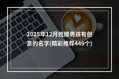 2025年12月姓滕男孩有创意的名字(精彩推荐449个)