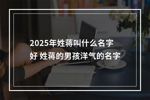2025年姓蒋叫什么名字好 姓蒋的男孩洋气的名字