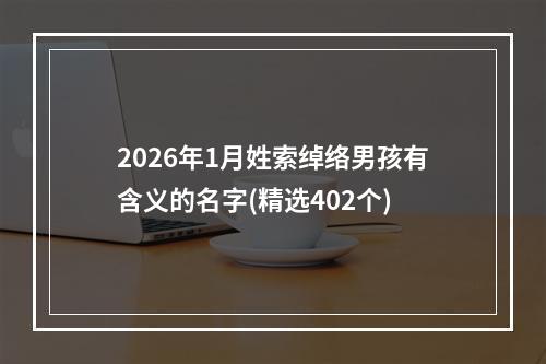 2026年1月姓索绰络男孩有含义的名字(精选402个)
