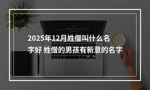 2025年12月姓僧叫什么名字好 姓僧的男孩有新意的名字