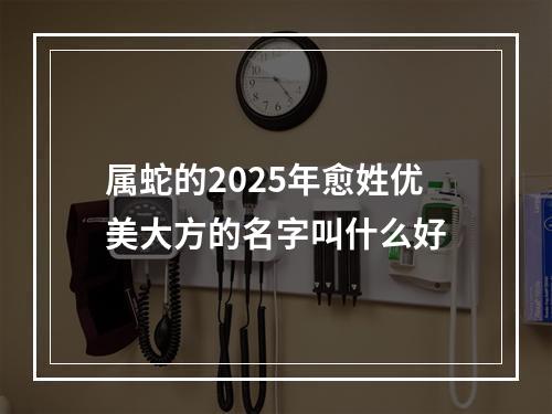 属蛇的2025年愈姓优美大方的名字叫什么好