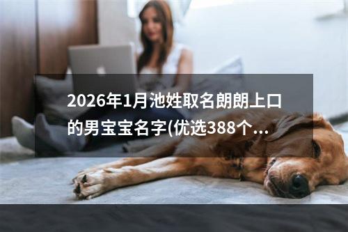 2026年1月池姓取名朗朗上口的男宝宝名字(优选388个)