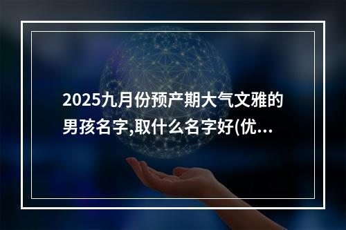 2025九月份预产期大气文雅的男孩名字,取什么名字好(优选)