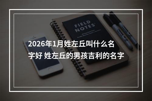 2026年1月姓左丘叫什么名字好 姓左丘的男孩吉利的名字